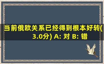 当前俄欧关系已经得到根本好转(3.0分) A: 对 B: 错